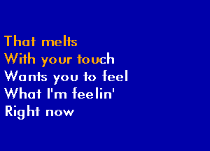 That melts
With your touch

Wants you to feel
What I'm feelin'
Right now