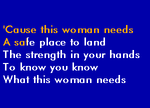 'Cause his woman needs
A safe place to land

The sirengih in your hands
To know you know

What his woman needs