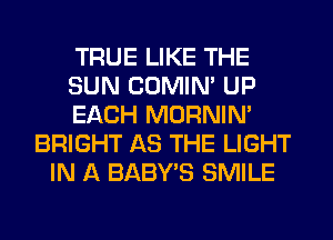 TRUE LIKE THE
SUN COMIM UP
EACH MORNIM
BRIGHT AS THE LIGHT
IN A BABY'S SMILE
