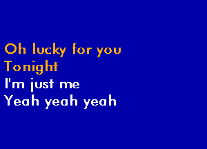 Oh lucky for you
Tonight

I'm just me

Yea h yea h yea h