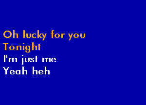 Oh lucky for you
Tonight

I'm just me

Yeah heh