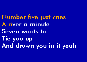 Number five iusf cries
A river a minute

Seven wa nis to

Tie you up
And drown you in if yeah