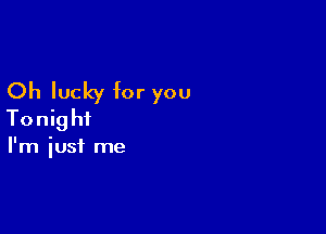 Oh lucky for you

Tonight

I'm iust me