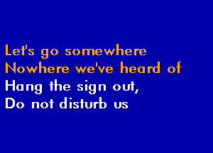 Lefs go somewhere
Nowhere we've heard of

Hang the sign 001,
Do not disturb us