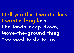 I fell you his I want a kiss
I want a long kiss

The kinda deep-down,
Move-ihe-ground 1hing
You used to do to me