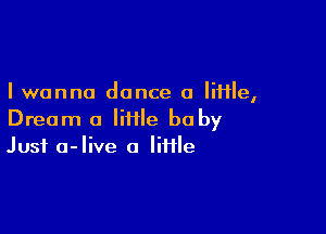 I wanna dance 0 Me,

Dream a tile be by
Just a-live a lime