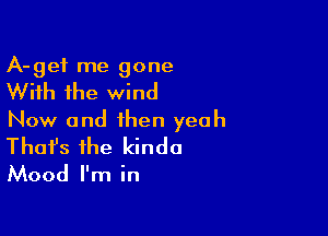 A-gef me gone
With the wind

Now and then yeah
That's the kinda

Mood I'm in