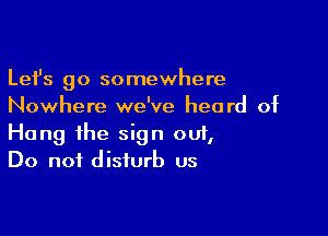 Lefs go somewhere
Nowhere we've heard of

Hang the sign 001,
Do not disturb us