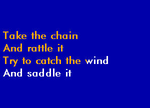 Take the chain
And raHle it

Try to catch the wind
And saddle if