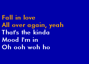 Fall in love
All over again, yeah

Thafs the kinda

Mood I'm in

Oh ooh woh ho