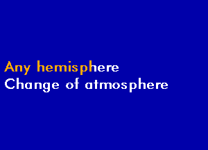 Any hemisphere

Change of atmosphere