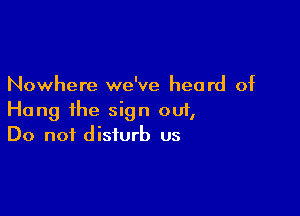 Nowhere we've heard of

Hang the sign out
Do not disturb us