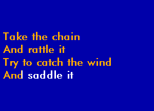 Take the chain
And raHle it

Try to catch the wind
And saddle if