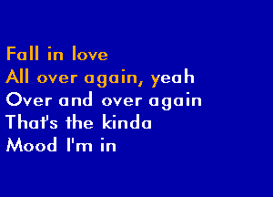 Fall in love
All over again, yeah

Over and over again

That's the kinda

Mood I'm in