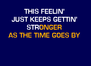 THIS FEELIN'
JUST KEEPS GETTIN'
STRONGER
AS THE TIME GOES BY