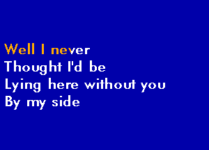 Well I never

Thoug hi I'd be

Lying here withoui you
By my side
