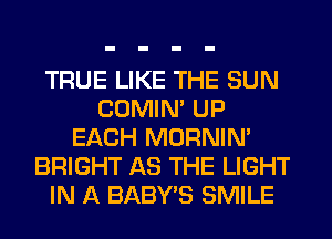 TRUE LIKE THE SUN
COMIM UP
EACH MORNIM
BRIGHT AS THE LIGHT
IN A BABY'S SMILE
