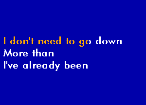 I don't need to go down

More than
I've already been