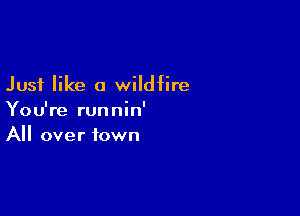 Just like a wildfire

You're runnin'
All over town
