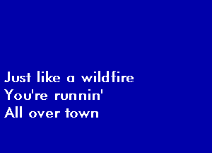 Just like a wildfire
You're runnin'

All over town