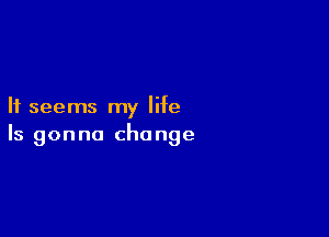 It seems my life

Is gonna change
