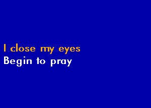 I close my eyes

Begin to pray