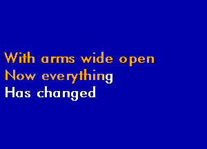 With arms wide open

Now eve ryihing
Has changed