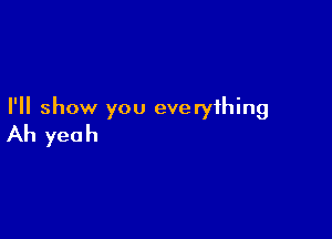 I'll show you everything

Ah yeah