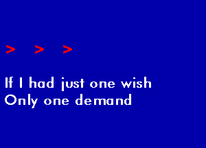 If I had just one wish
Only one demand
