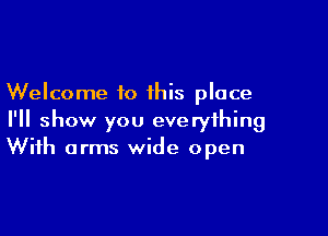 Welcome to this place

I'll show you everything
With arms wide open