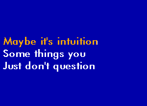 Maybe it's intuition

Some things you
Just don't question