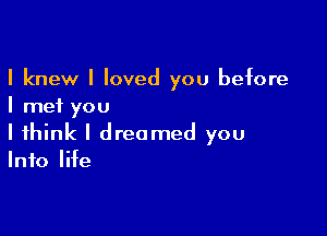 I knew I loved you before
I met you

I think I dreamed you
Info life