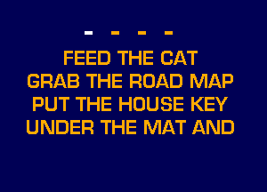 FEED THE CAT
GRAB THE ROAD MAP
PUT THE HOUSE KEY
UNDER THE MAT AND