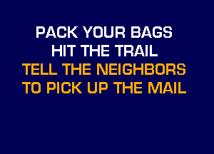 PACK YOUR BAGS
HIT THE TRAIL
TELL THE NEIGHBORS
T0 PICK UP THE MAIL