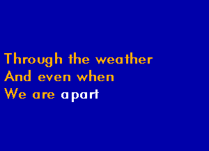 Through the weather

And even when
We are apart