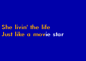 She Iivin' ihe life

Just like a movie star