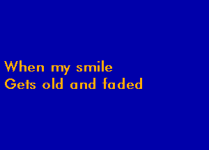 When my smile

Gets old and faded
