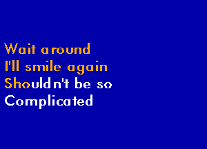 Wait around
I'll smile again

Should n'f be so
Complicated