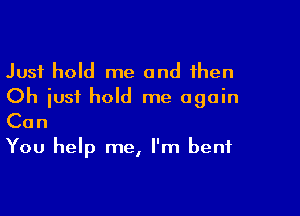 Just hold me and then
Oh just hold me again

Can

You help me, I'm bent