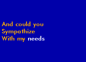 And could you

Sympoihize
With my needs