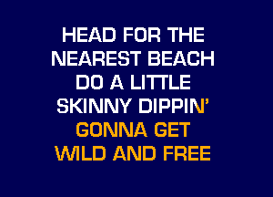 HEAD FOR THE
NEAREST BEACH
DO A LITI'LE
SKINNY DIPPIN'
GONNA GET

WLD AND FREE I
