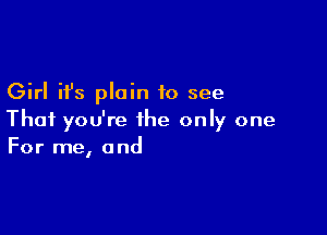 Girl it's plain to see

That you're the only one
For me, and