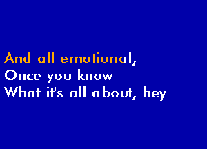 And all emotional,

Once you know
What it's a about, hey