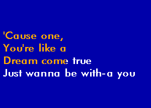 'Cause one,
You're like a

Dream come true
Just wanna be wiih-a you