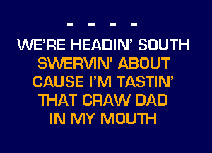 WERE HEADIN' SOUTH
SWERVIN' ABOUT
CAUSE I'M TASTIN'
THAT CRAW DAD
IN MY MOUTH