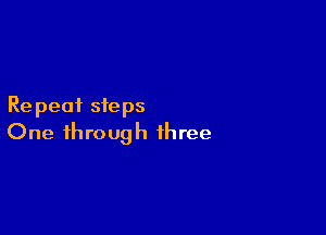 Re peat steps

One through three