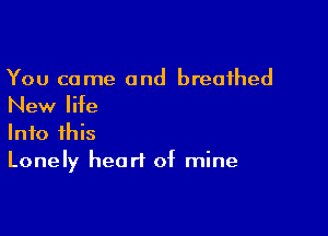 You come and breathed

New life

Into this
Lonely heart of mine