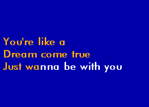 You're like a

Dream come true
Just wanna be with you