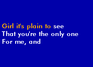 Girl it's plain to see

That you're the only one
For me, and