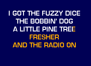 I GOT THE FUZZY DICE
THE BOBBIN' DOG
A LITTLE PINE TREE
FRESHER
AND THE RADIO 0N
